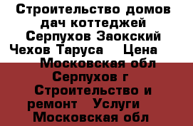 Строительство домов,дач,коттеджей Серпухов,Заокский,Чехов,Таруса. › Цена ­ 500 - Московская обл., Серпухов г. Строительство и ремонт » Услуги   . Московская обл.